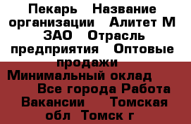 Пекарь › Название организации ­ Алитет-М, ЗАО › Отрасль предприятия ­ Оптовые продажи › Минимальный оклад ­ 35 000 - Все города Работа » Вакансии   . Томская обл.,Томск г.